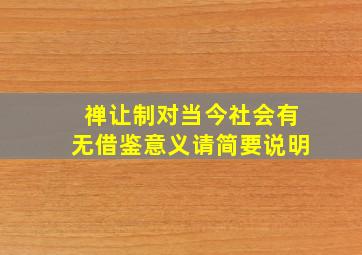 禅让制对当今社会有无借鉴意义请简要说明