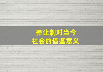 禅让制对当今社会的借鉴意义