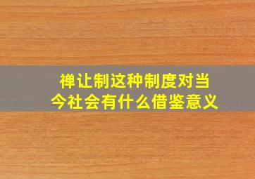 禅让制这种制度对当今社会有什么借鉴意义