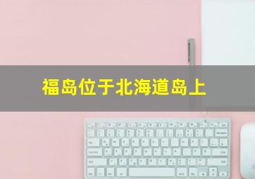 福岛位于北海道岛上