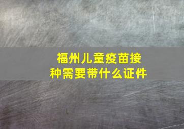 福州儿童疫苗接种需要带什么证件