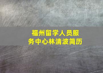 福州留学人员服务中心林清波简历