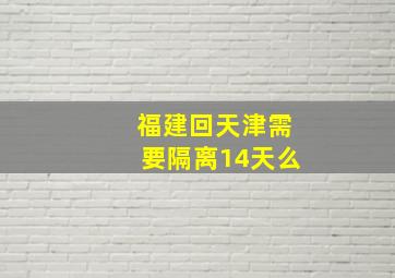 福建回天津需要隔离14天么