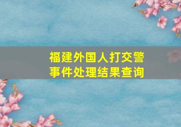 福建外国人打交警事件处理结果查询