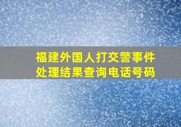 福建外国人打交警事件处理结果查询电话号码