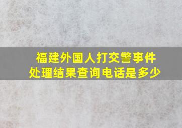 福建外国人打交警事件处理结果查询电话是多少