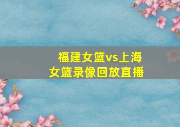 福建女篮vs上海女篮录像回放直播