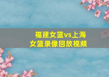 福建女篮vs上海女篮录像回放视频