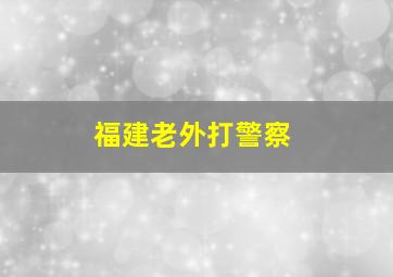 福建老外打警察