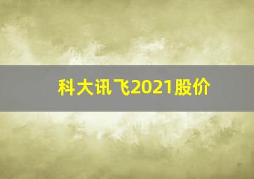 科大讯飞2021股价