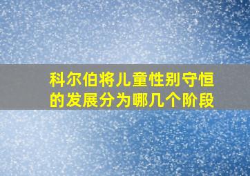 科尔伯将儿童性别守恒的发展分为哪几个阶段