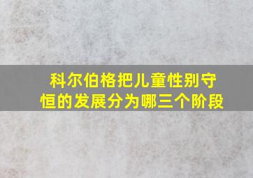 科尔伯格把儿童性别守恒的发展分为哪三个阶段