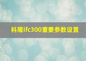 科隆ifc300重要参数设置