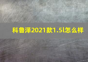 科鲁泽2021款1.5l怎么样