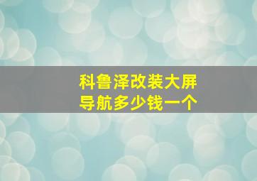 科鲁泽改装大屏导航多少钱一个