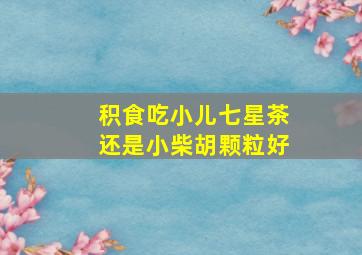 积食吃小儿七星茶还是小柴胡颗粒好