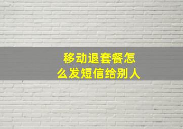 移动退套餐怎么发短信给别人