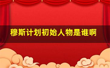 穆斯计划初始人物是谁啊