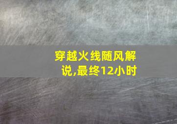 穿越火线随风解说,最终12小时