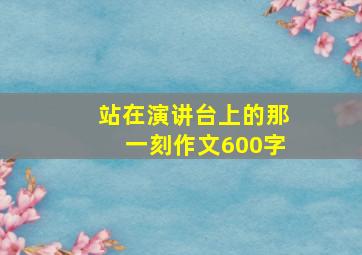 站在演讲台上的那一刻作文600字