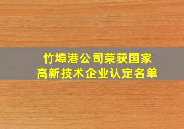 竹埠港公司荣获国家高新技术企业认定名单