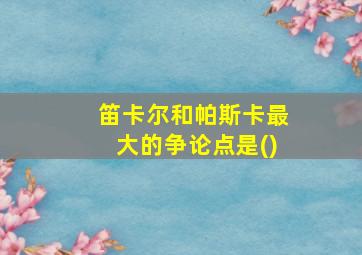 笛卡尔和帕斯卡最大的争论点是()