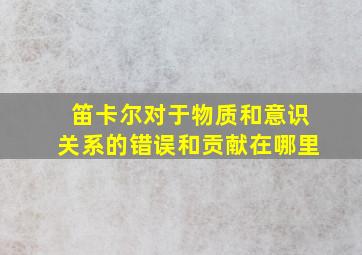 笛卡尔对于物质和意识关系的错误和贡献在哪里