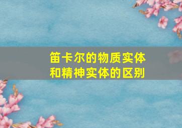 笛卡尔的物质实体和精神实体的区别