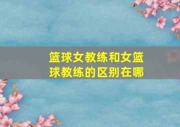 篮球女教练和女篮球教练的区别在哪