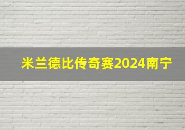 米兰德比传奇赛2024南宁