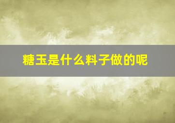 糖玉是什么料子做的呢