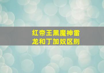 红帝王黑魔神雷龙和丁加奴区别