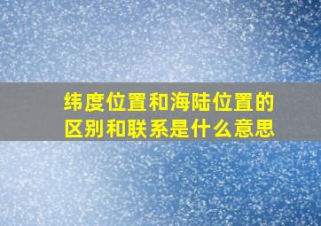 纬度位置和海陆位置的区别和联系是什么意思