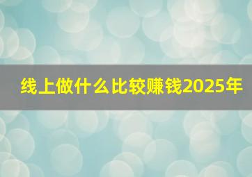 线上做什么比较赚钱2025年