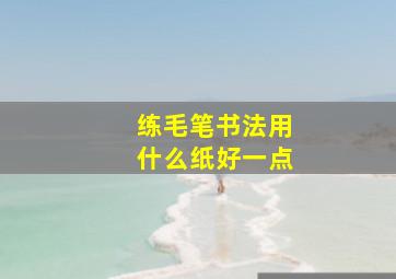 练毛笔书法用什么纸好一点