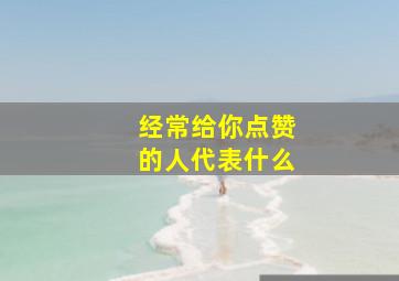 经常给你点赞的人代表什么