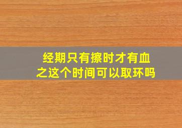 经期只有擦时才有血之这个时间可以取环吗