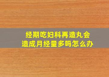 经期吃妇科再造丸会造成月经量多吗怎么办