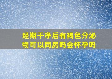 经期干净后有褐色分泌物可以同房吗会怀孕吗