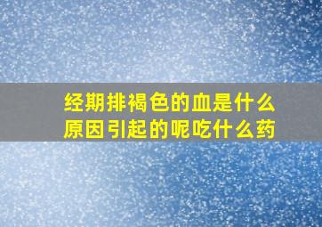 经期排褐色的血是什么原因引起的呢吃什么药