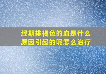 经期排褐色的血是什么原因引起的呢怎么治疗