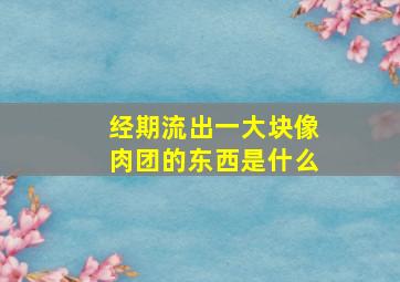 经期流出一大块像肉团的东西是什么