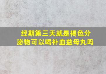 经期第三天就是褐色分泌物可以喝补血益母丸吗