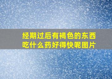 经期过后有褐色的东西吃什么药好得快呢图片