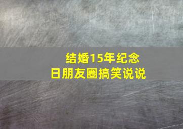 结婚15年纪念日朋友圈搞笑说说