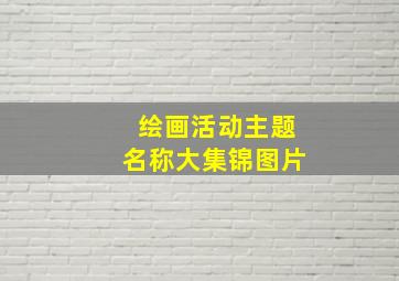 绘画活动主题名称大集锦图片