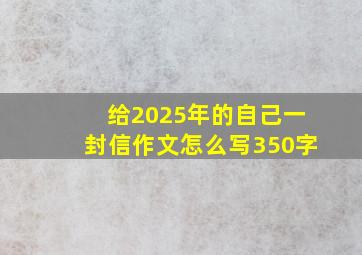 给2025年的自己一封信作文怎么写350字