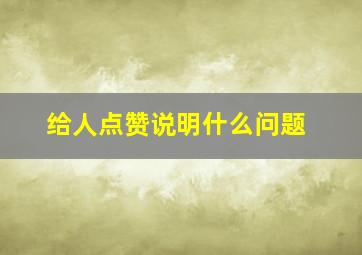 给人点赞说明什么问题