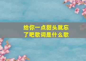 给你一点甜头就忘了吧歌词是什么歌