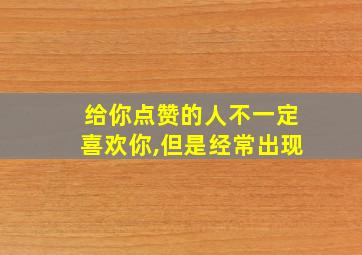 给你点赞的人不一定喜欢你,但是经常出现